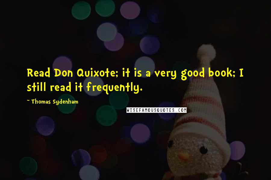 Thomas Sydenham Quotes: Read Don Quixote; it is a very good book; I still read it frequently.