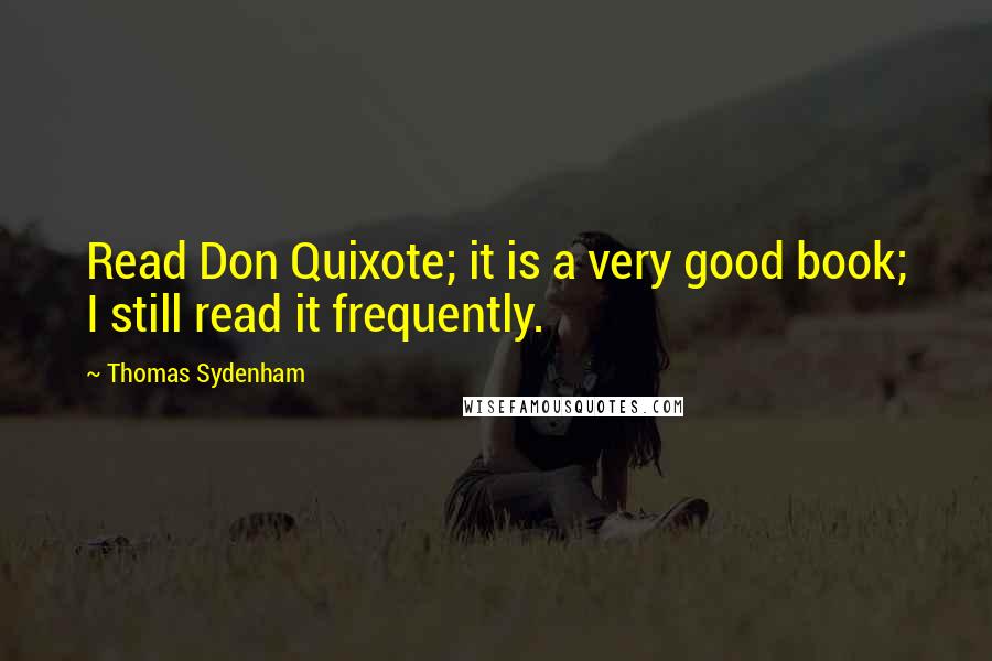 Thomas Sydenham Quotes: Read Don Quixote; it is a very good book; I still read it frequently.