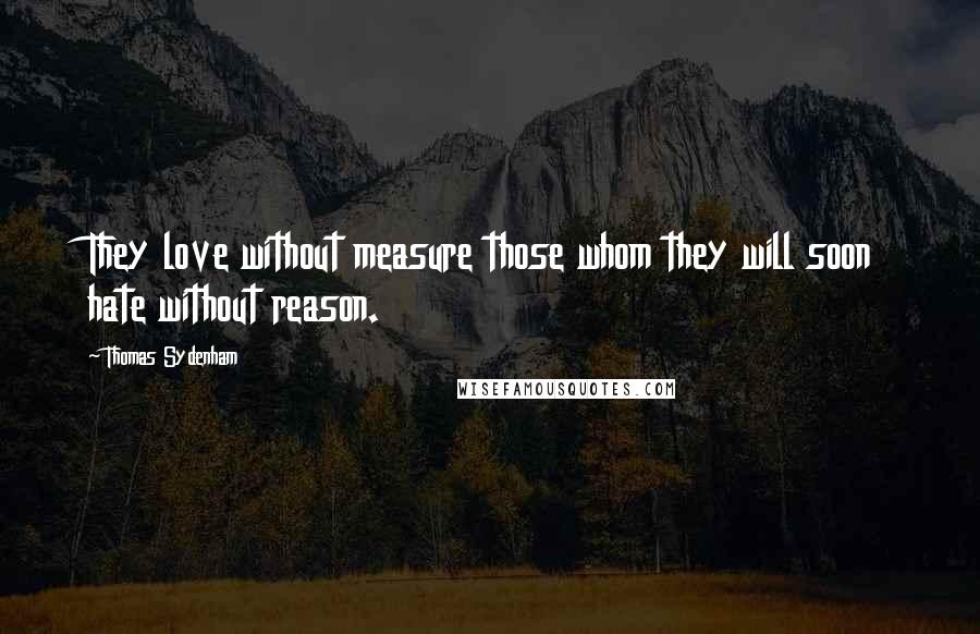 Thomas Sydenham Quotes: They love without measure those whom they will soon hate without reason.