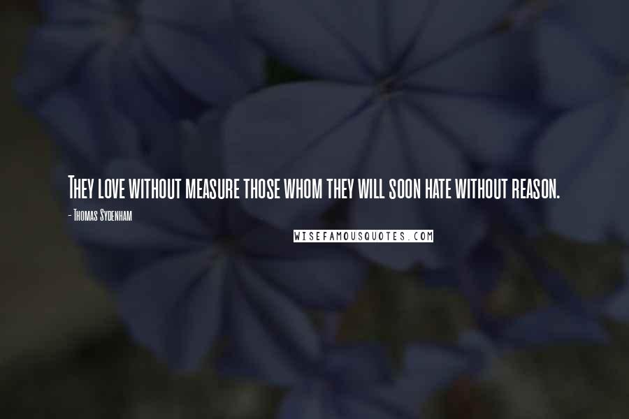 Thomas Sydenham Quotes: They love without measure those whom they will soon hate without reason.