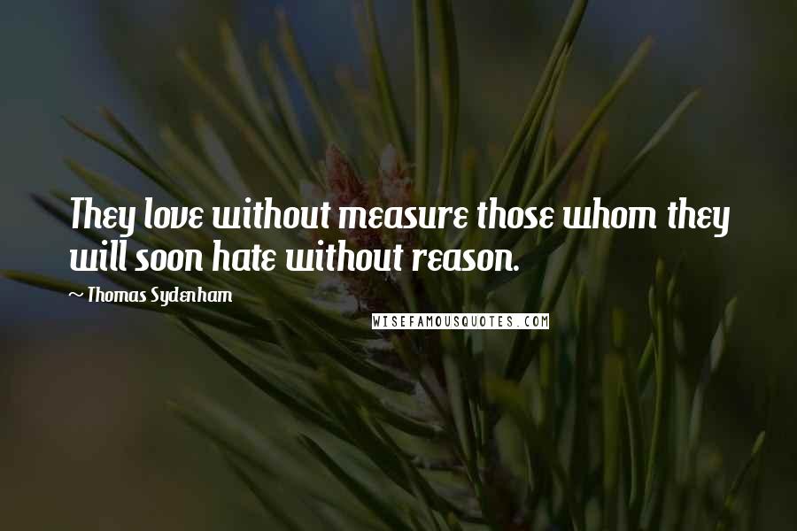 Thomas Sydenham Quotes: They love without measure those whom they will soon hate without reason.