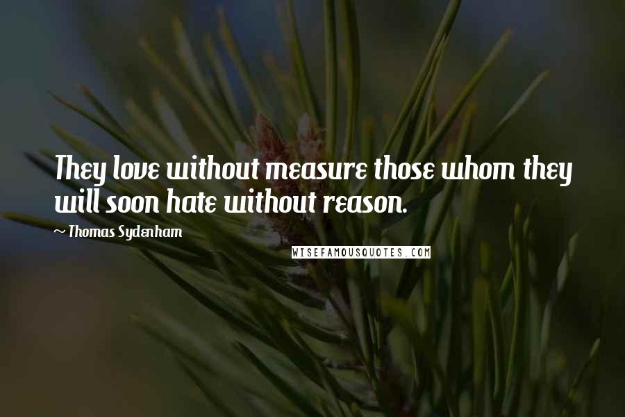 Thomas Sydenham Quotes: They love without measure those whom they will soon hate without reason.