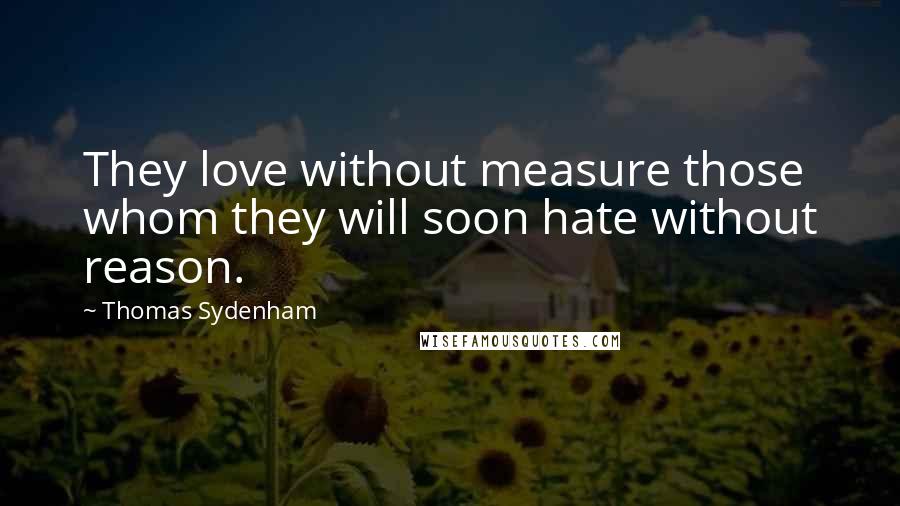 Thomas Sydenham Quotes: They love without measure those whom they will soon hate without reason.