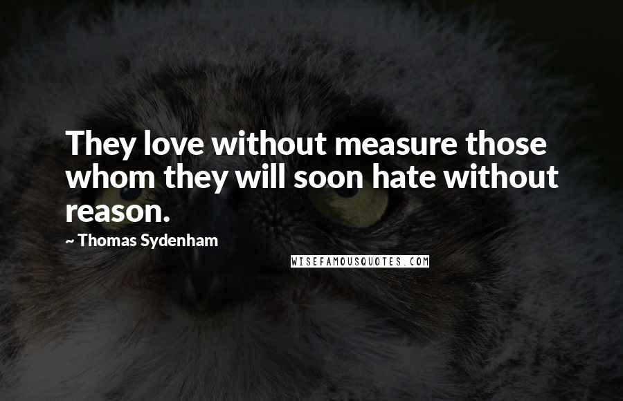 Thomas Sydenham Quotes: They love without measure those whom they will soon hate without reason.