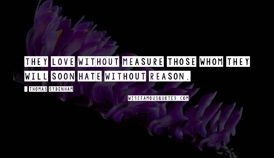 Thomas Sydenham Quotes: They love without measure those whom they will soon hate without reason.