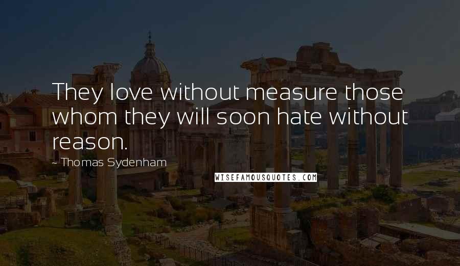 Thomas Sydenham Quotes: They love without measure those whom they will soon hate without reason.