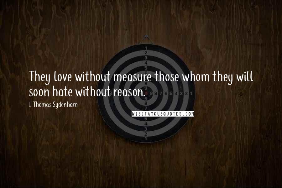 Thomas Sydenham Quotes: They love without measure those whom they will soon hate without reason.