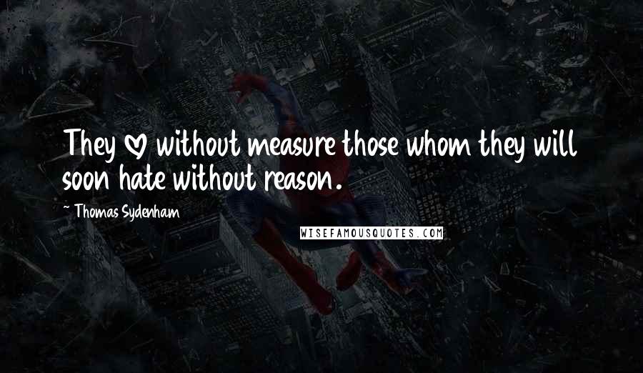 Thomas Sydenham Quotes: They love without measure those whom they will soon hate without reason.