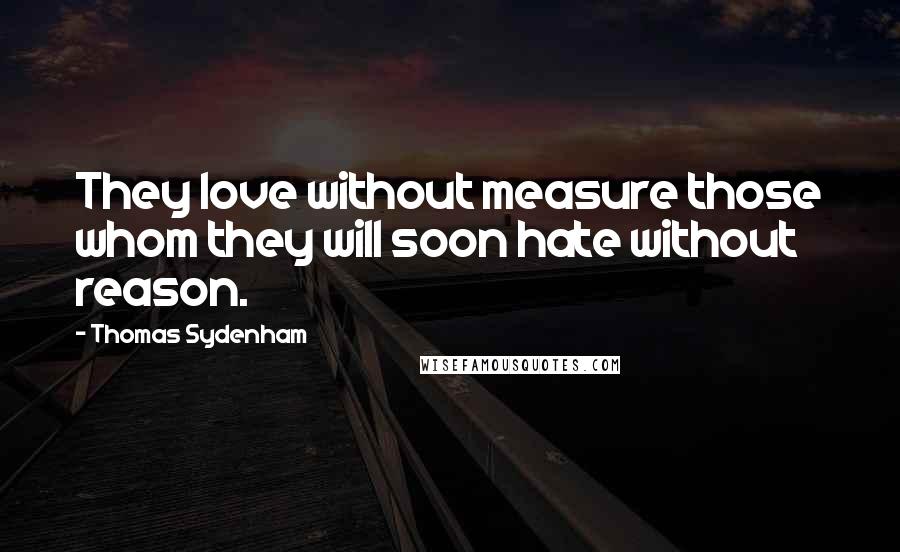 Thomas Sydenham Quotes: They love without measure those whom they will soon hate without reason.