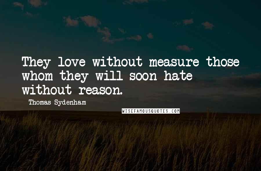 Thomas Sydenham Quotes: They love without measure those whom they will soon hate without reason.