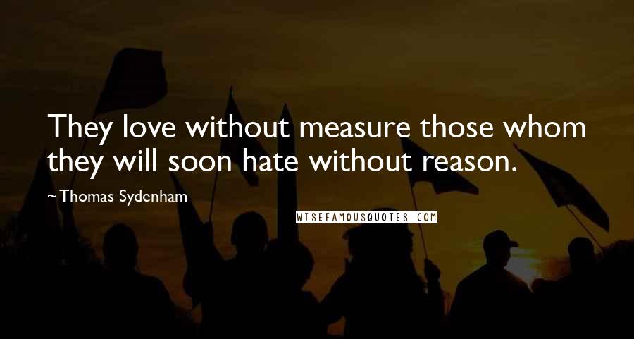 Thomas Sydenham Quotes: They love without measure those whom they will soon hate without reason.