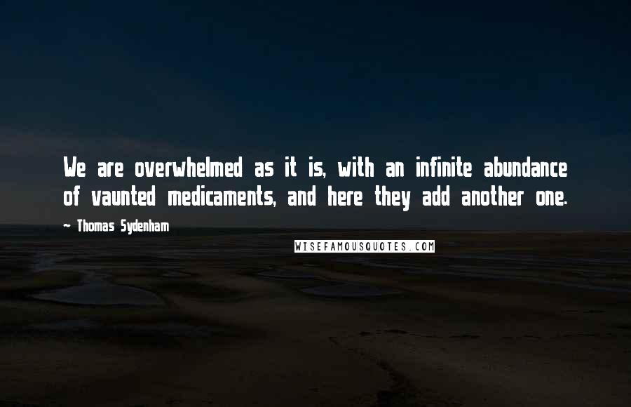 Thomas Sydenham Quotes: We are overwhelmed as it is, with an infinite abundance of vaunted medicaments, and here they add another one.