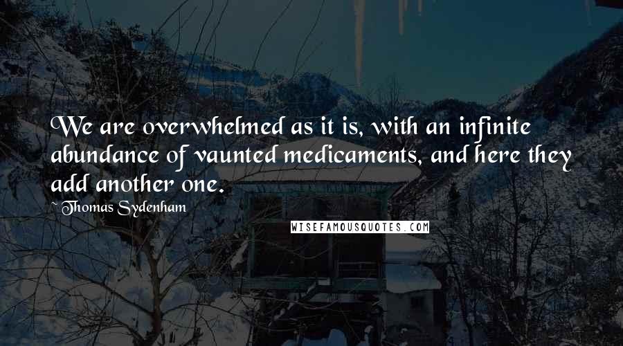 Thomas Sydenham Quotes: We are overwhelmed as it is, with an infinite abundance of vaunted medicaments, and here they add another one.