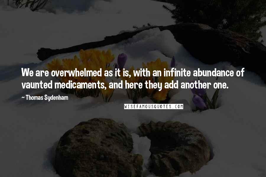 Thomas Sydenham Quotes: We are overwhelmed as it is, with an infinite abundance of vaunted medicaments, and here they add another one.
