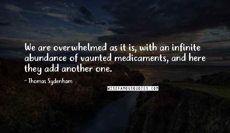 Thomas Sydenham Quotes: We are overwhelmed as it is, with an infinite abundance of vaunted medicaments, and here they add another one.