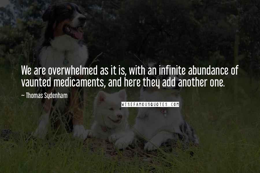 Thomas Sydenham Quotes: We are overwhelmed as it is, with an infinite abundance of vaunted medicaments, and here they add another one.