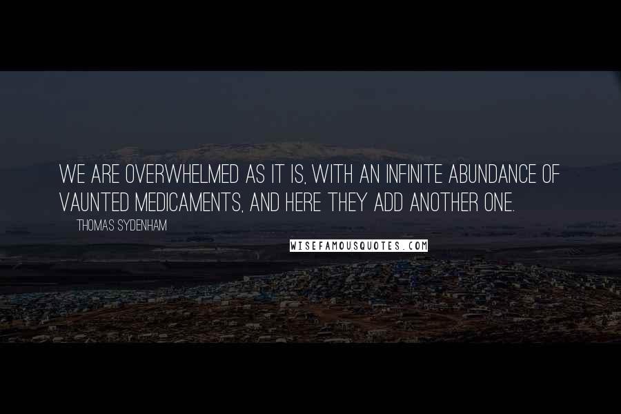 Thomas Sydenham Quotes: We are overwhelmed as it is, with an infinite abundance of vaunted medicaments, and here they add another one.