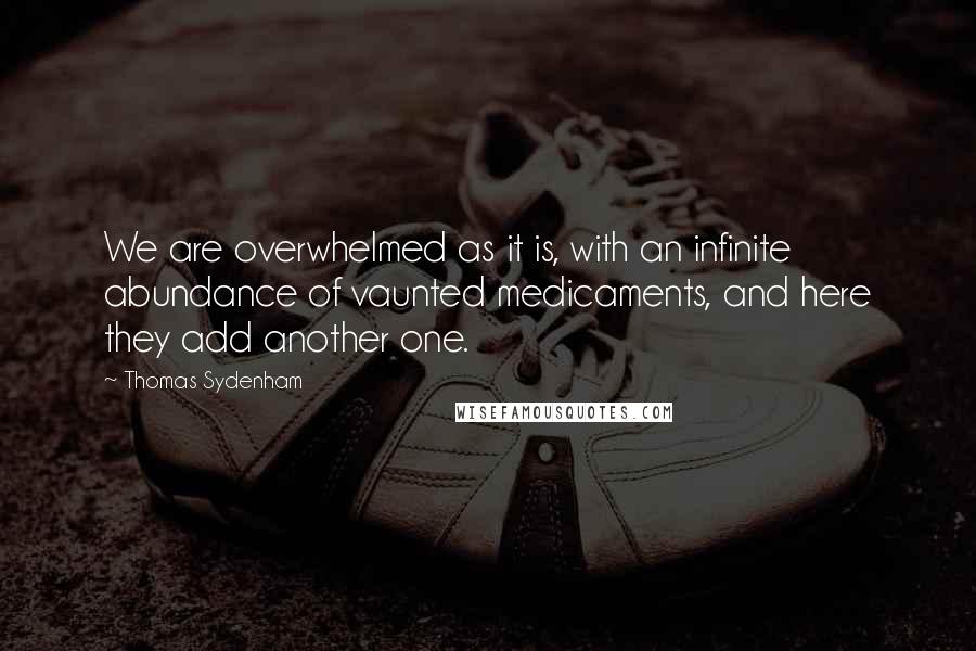 Thomas Sydenham Quotes: We are overwhelmed as it is, with an infinite abundance of vaunted medicaments, and here they add another one.