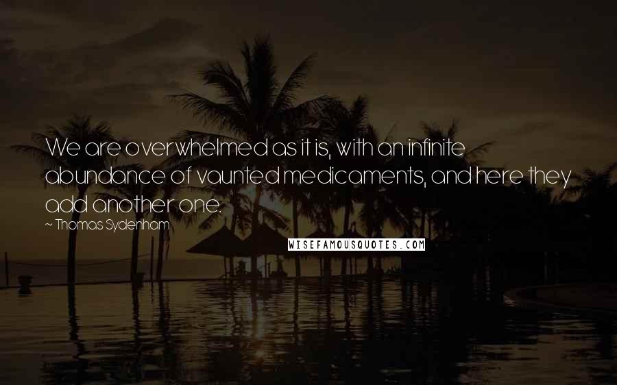 Thomas Sydenham Quotes: We are overwhelmed as it is, with an infinite abundance of vaunted medicaments, and here they add another one.