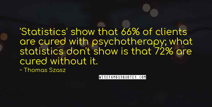 Thomas Szasz Quotes: 'Statistics' show that 66% of clients are cured with psychotherapy; what statistics don't show is that 72% are cured without it.