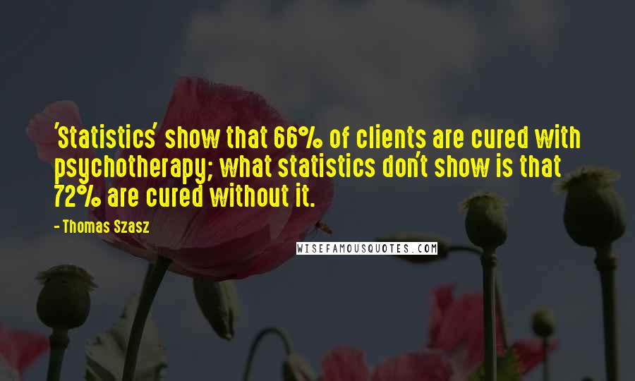 Thomas Szasz Quotes: 'Statistics' show that 66% of clients are cured with psychotherapy; what statistics don't show is that 72% are cured without it.