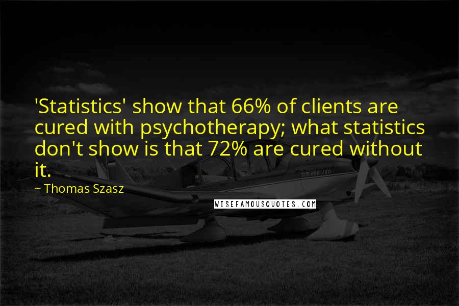 Thomas Szasz Quotes: 'Statistics' show that 66% of clients are cured with psychotherapy; what statistics don't show is that 72% are cured without it.