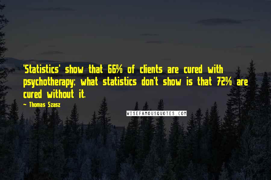 Thomas Szasz Quotes: 'Statistics' show that 66% of clients are cured with psychotherapy; what statistics don't show is that 72% are cured without it.