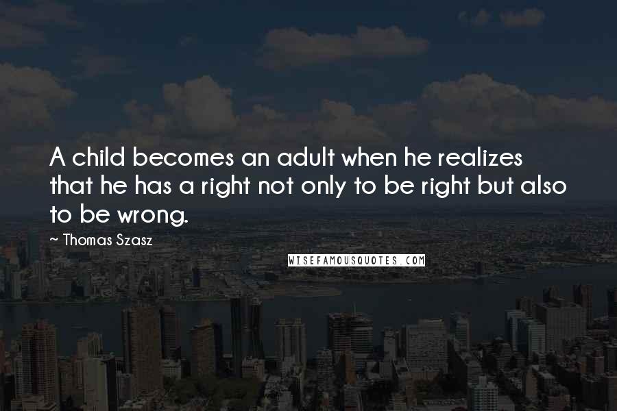 Thomas Szasz Quotes: A child becomes an adult when he realizes that he has a right not only to be right but also to be wrong.