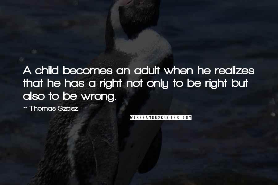 Thomas Szasz Quotes: A child becomes an adult when he realizes that he has a right not only to be right but also to be wrong.