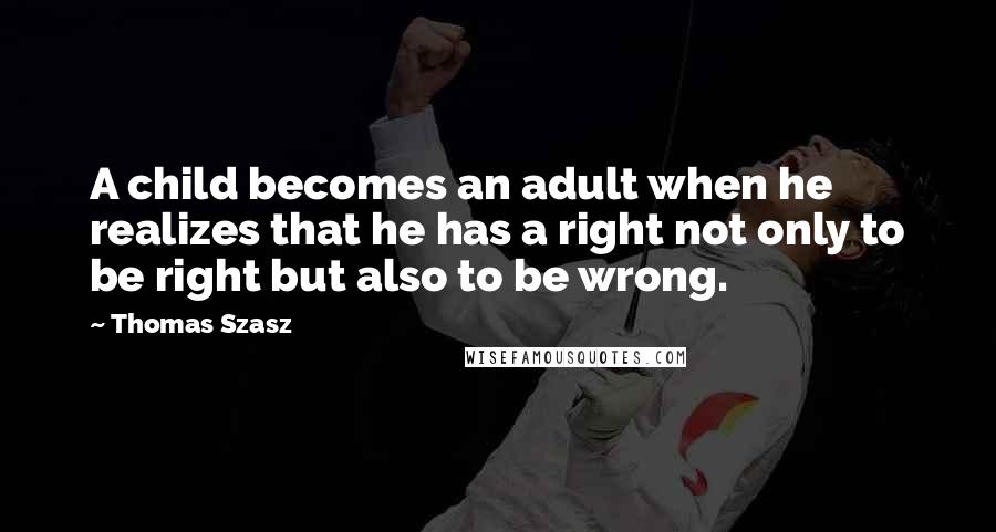 Thomas Szasz Quotes: A child becomes an adult when he realizes that he has a right not only to be right but also to be wrong.