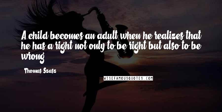 Thomas Szasz Quotes: A child becomes an adult when he realizes that he has a right not only to be right but also to be wrong.