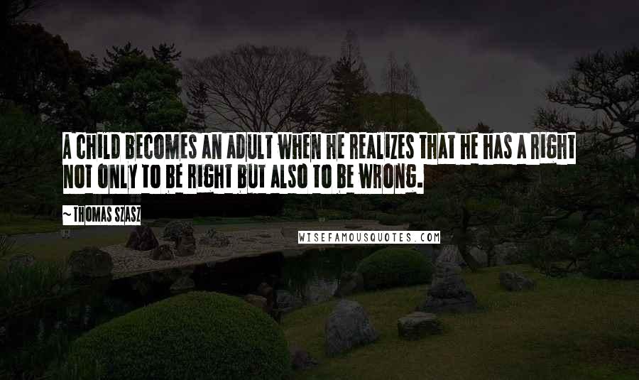 Thomas Szasz Quotes: A child becomes an adult when he realizes that he has a right not only to be right but also to be wrong.