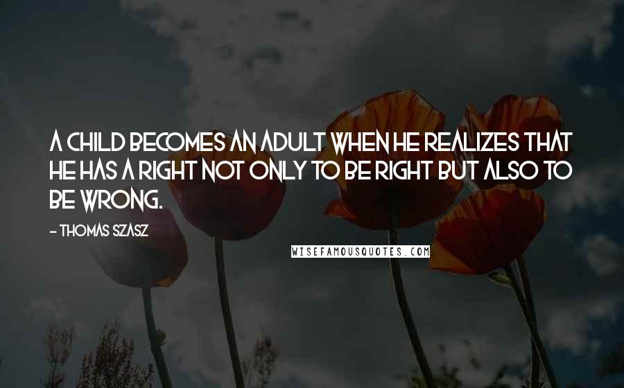Thomas Szasz Quotes: A child becomes an adult when he realizes that he has a right not only to be right but also to be wrong.