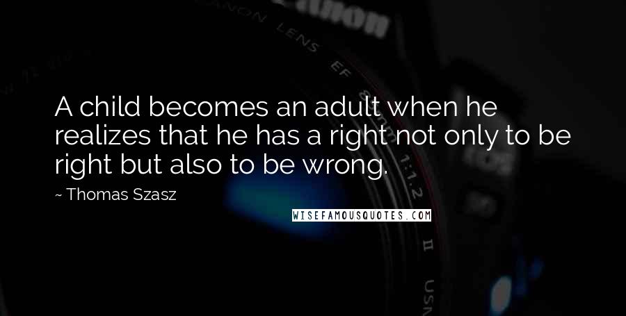 Thomas Szasz Quotes: A child becomes an adult when he realizes that he has a right not only to be right but also to be wrong.