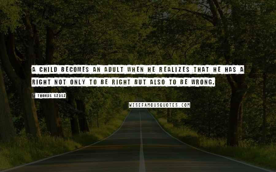Thomas Szasz Quotes: A child becomes an adult when he realizes that he has a right not only to be right but also to be wrong.