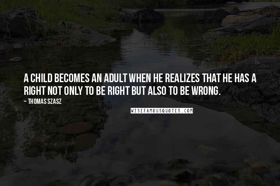 Thomas Szasz Quotes: A child becomes an adult when he realizes that he has a right not only to be right but also to be wrong.
