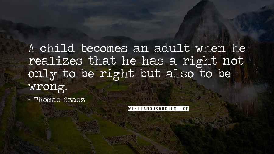 Thomas Szasz Quotes: A child becomes an adult when he realizes that he has a right not only to be right but also to be wrong.