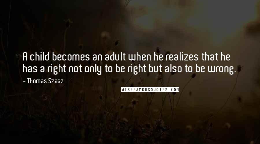 Thomas Szasz Quotes: A child becomes an adult when he realizes that he has a right not only to be right but also to be wrong.