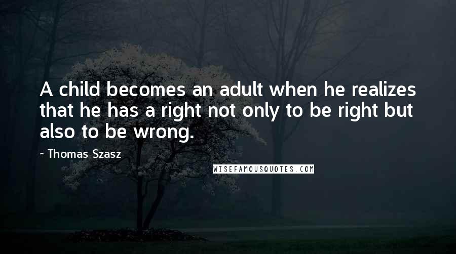 Thomas Szasz Quotes: A child becomes an adult when he realizes that he has a right not only to be right but also to be wrong.