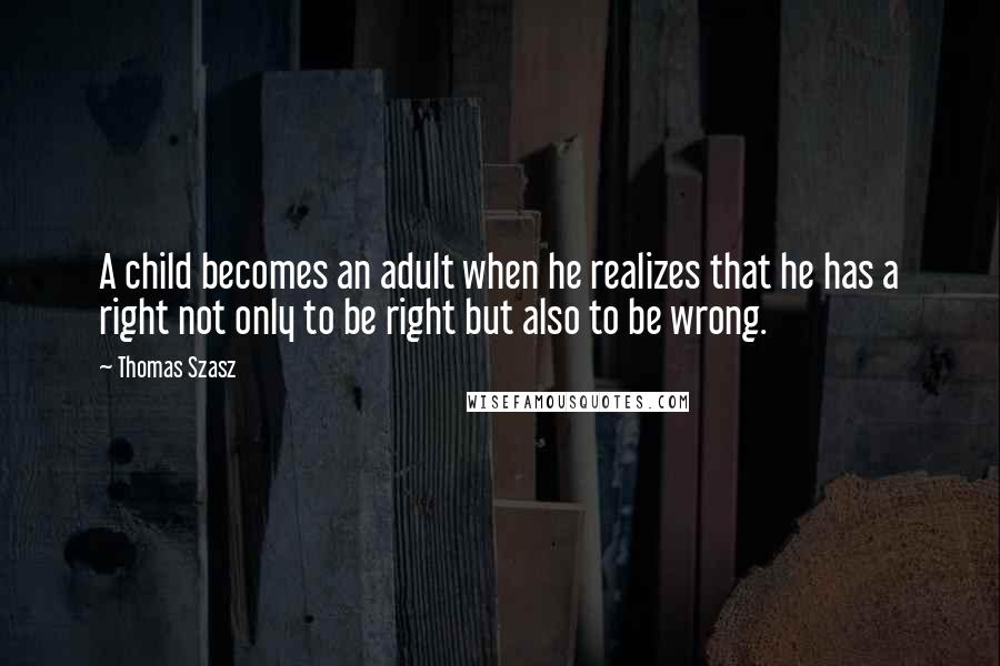 Thomas Szasz Quotes: A child becomes an adult when he realizes that he has a right not only to be right but also to be wrong.