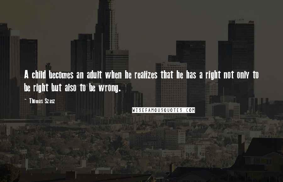 Thomas Szasz Quotes: A child becomes an adult when he realizes that he has a right not only to be right but also to be wrong.