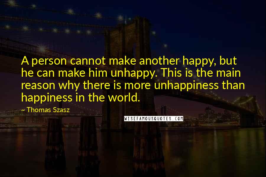 Thomas Szasz Quotes: A person cannot make another happy, but he can make him unhappy. This is the main reason why there is more unhappiness than happiness in the world.