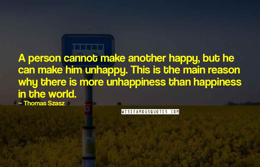 Thomas Szasz Quotes: A person cannot make another happy, but he can make him unhappy. This is the main reason why there is more unhappiness than happiness in the world.