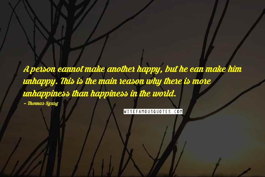 Thomas Szasz Quotes: A person cannot make another happy, but he can make him unhappy. This is the main reason why there is more unhappiness than happiness in the world.