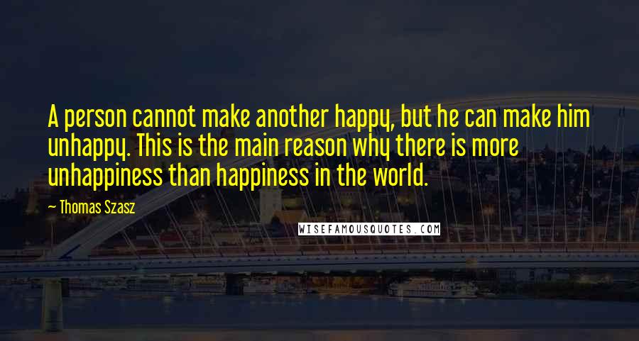 Thomas Szasz Quotes: A person cannot make another happy, but he can make him unhappy. This is the main reason why there is more unhappiness than happiness in the world.