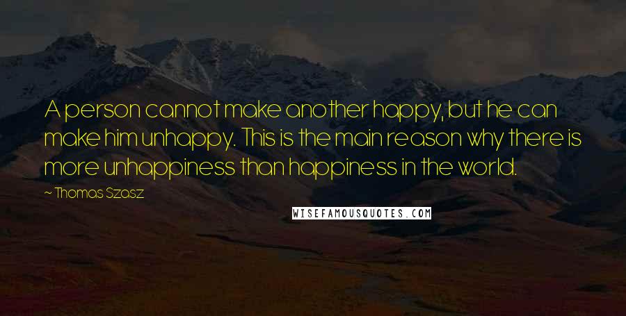 Thomas Szasz Quotes: A person cannot make another happy, but he can make him unhappy. This is the main reason why there is more unhappiness than happiness in the world.