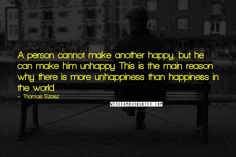 Thomas Szasz Quotes: A person cannot make another happy, but he can make him unhappy. This is the main reason why there is more unhappiness than happiness in the world.