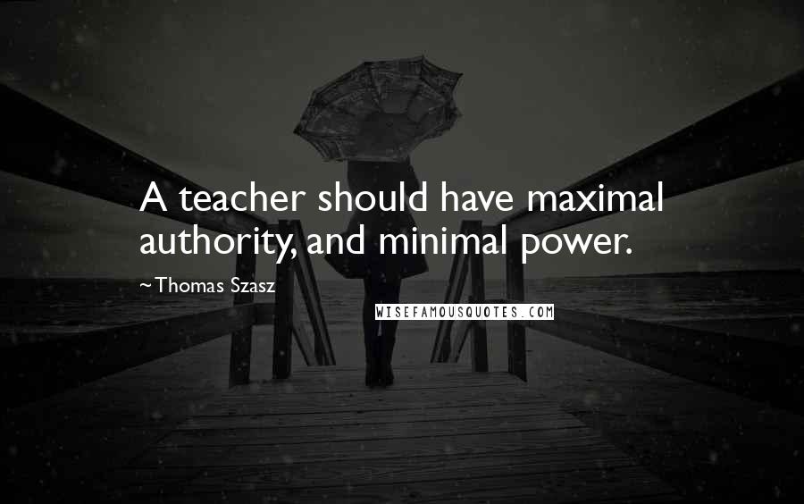 Thomas Szasz Quotes: A teacher should have maximal authority, and minimal power.