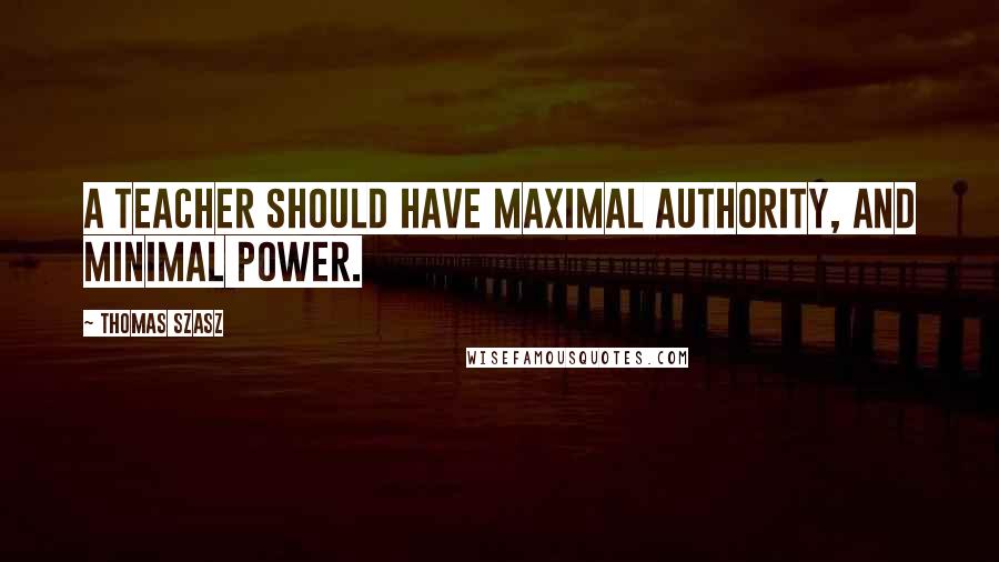 Thomas Szasz Quotes: A teacher should have maximal authority, and minimal power.