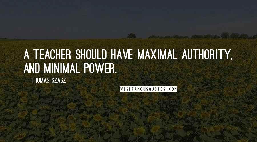 Thomas Szasz Quotes: A teacher should have maximal authority, and minimal power.